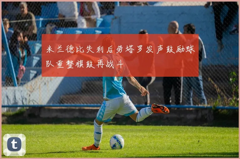米兰德比失利后劳塔罗发声鼓励球队重整旗鼓再战斗