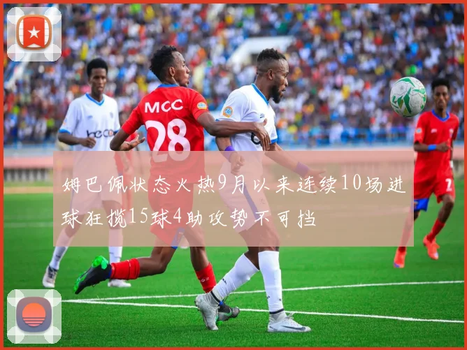 姆巴佩状态火热9月以来连续10场进球狂揽15球4助攻势不可挡