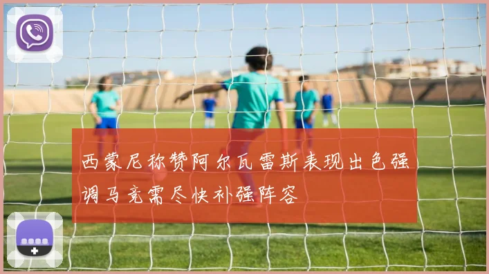 西蒙尼称赞阿尔瓦雷斯表现出色强调马竞需尽快补强阵容