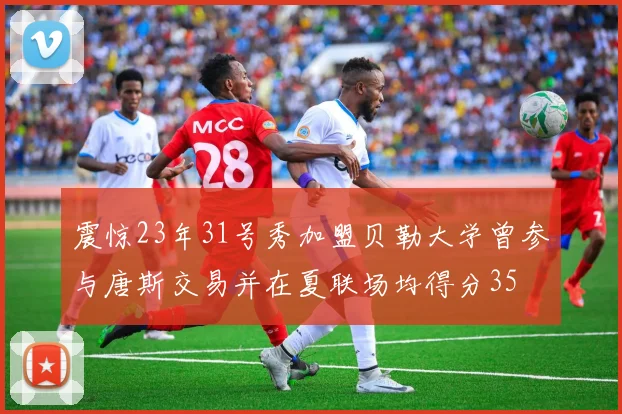 震惊23年31号秀加盟贝勒大学曾参与唐斯交易并在夏联场均得分35