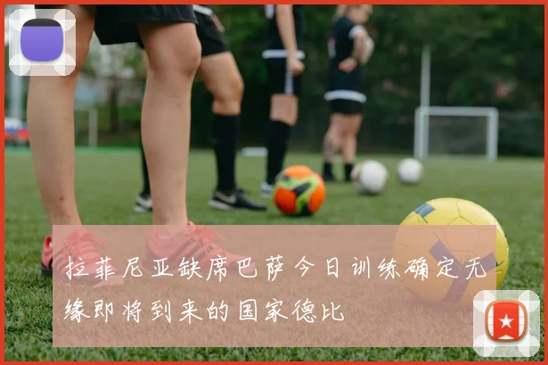 拉菲尼亚缺席巴萨今日训练确定无缘即将到来的国家德比