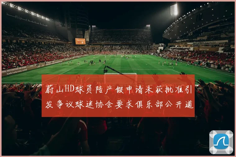 蔚山HD球员陪产假申请未获批准引发争议球迷协会要求俱乐部公开道歉