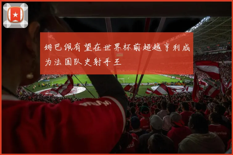 姆巴佩有望在世界杯前超越亨利成为法国队史射手王