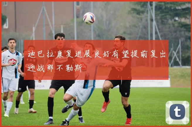 迪巴拉康复进展良好有望提前复出迎战那不勒斯