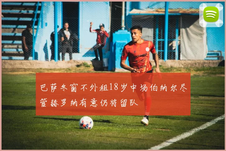 巴萨冬窗不外租18岁中场伯纳尔尽管赫罗纳有意仍将留队