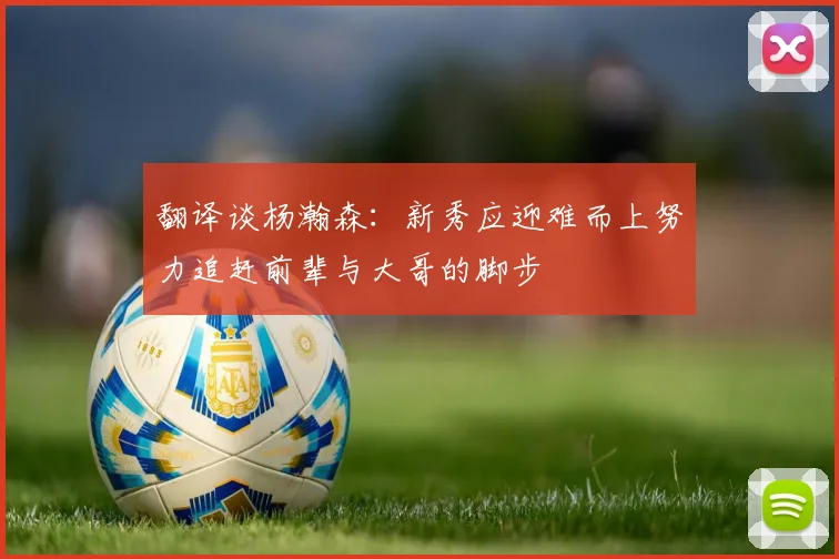 翻译谈杨瀚森：新秀应迎难而上努力追赶前辈与大哥的脚步