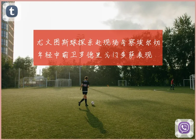尤文图斯球探亲赴现场考察埃尔切年轻中前卫罗德里戈门多萨表现