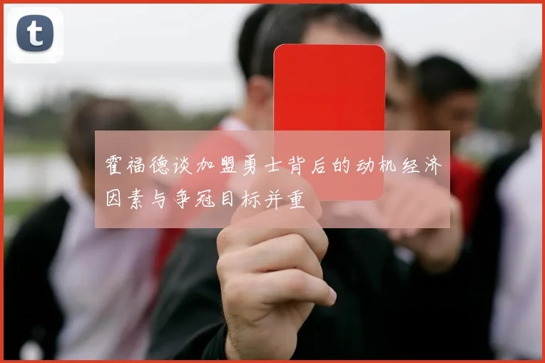 霍福德谈加盟勇士背后的动机经济因素与争冠目标并重