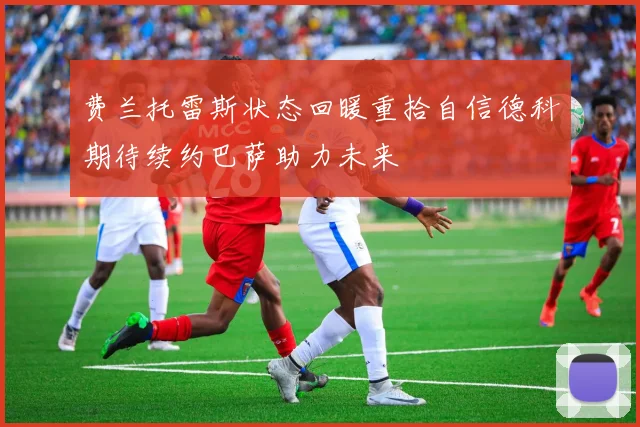 费兰托雷斯状态回暖重拾自信德科期待续约巴萨助力未来