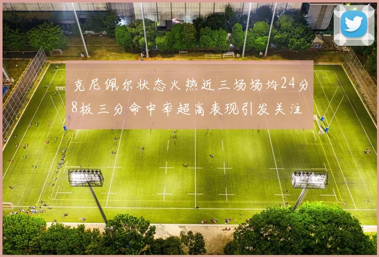 克尼佩尔状态火热近三场场均24分8板三分命中率超高表现引发关注
