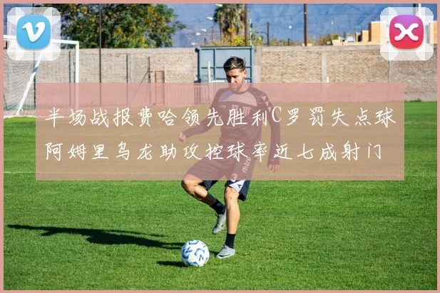 半场战报费哈领先胜利C罗罚失点球阿姆里乌龙助攻控球率近七成射门未果