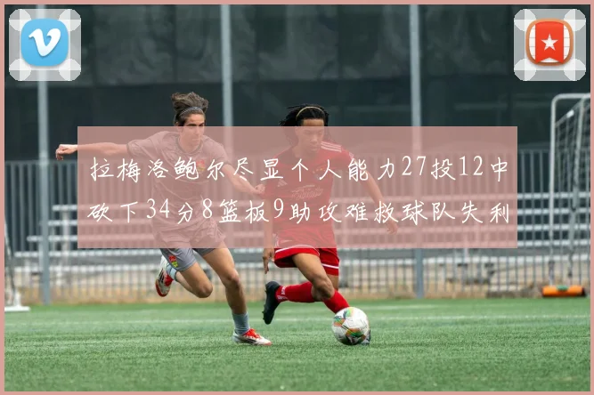 拉梅洛鲍尔尽显个人能力27投12中砍下34分8篮板9助攻难救球队失利