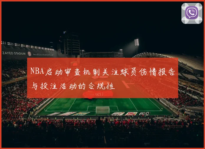 NBA启动审查机制关注球员伤情报告与投注活动的合规性