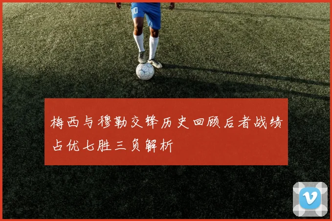 梅西与穆勒交锋历史回顾后者战绩占优七胜三负解析
