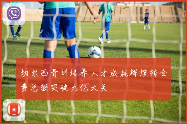 切尔西青训培养人才成就辉煌转会费总额突破九亿大关