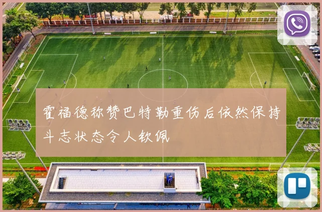 霍福德称赞巴特勒重伤后依然保持斗志状态令人钦佩