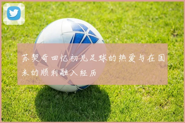 苏契奇回忆初见足球的热爱与在国米的顺利融入经历
