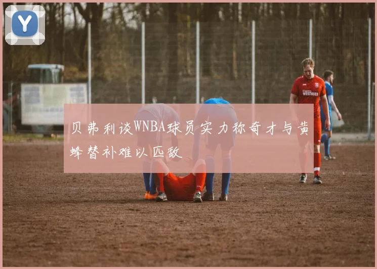 贝弗利谈WNBA球员实力称奇才与黄蜂替补难以匹敌