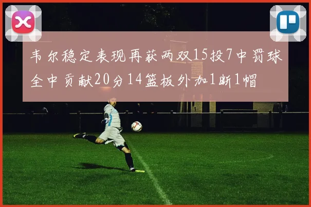 韦尔稳定表现再获两双15投7中罚球全中贡献20分14篮板外加1断1帽