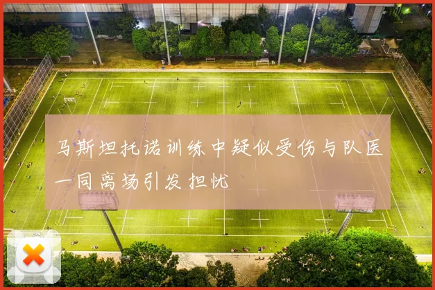 马斯坦托诺训练中疑似受伤与队医一同离场引发担忧