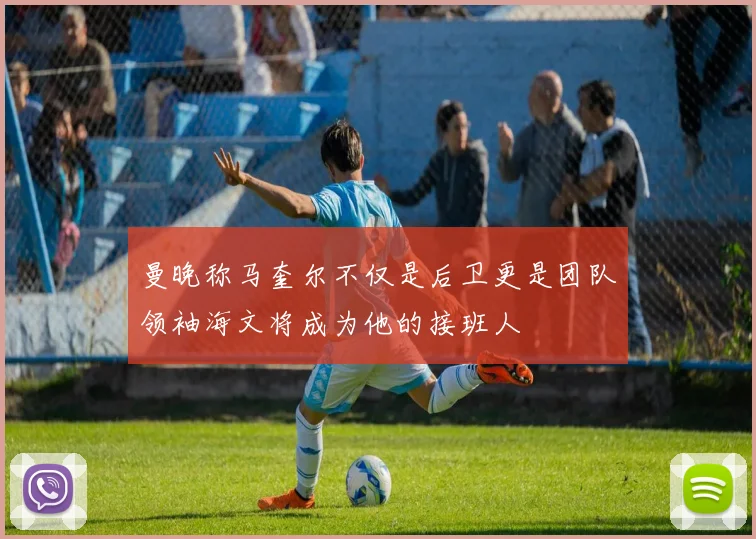 曼晚称马奎尔不仅是后卫更是团队领袖海文将成为他的接班人