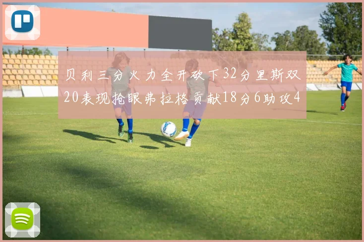 贝利三分火力全开砍下32分里斯双20表现抢眼弗拉格贡献18分6助攻4盖帽
