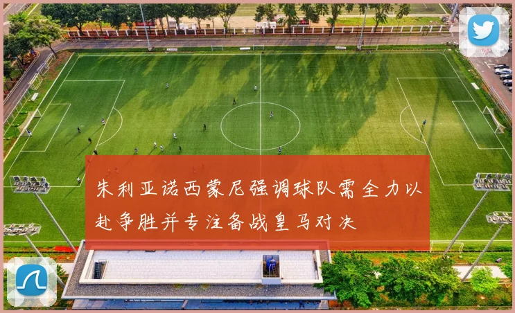朱利亚诺西蒙尼强调球队需全力以赴争胜并专注备战皇马对决