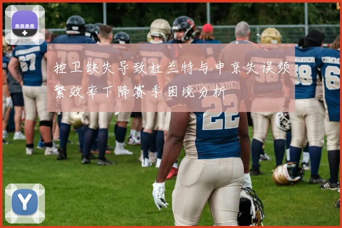 控卫缺失导致杜兰特与申京失误频繁效率下降赛季困境分析