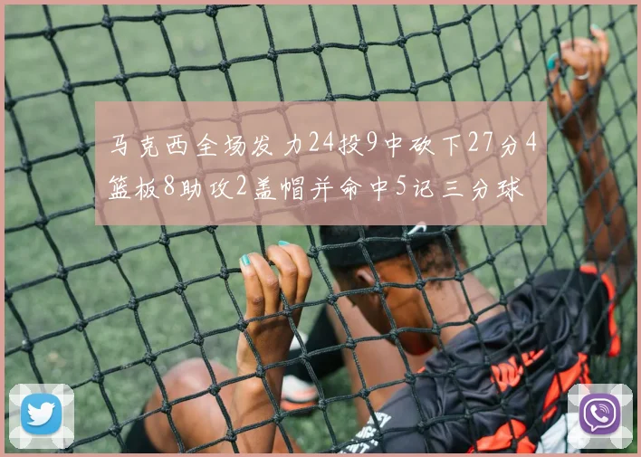 马克西全场发力24投9中砍下27分4篮板8助攻2盖帽并命中5记三分球