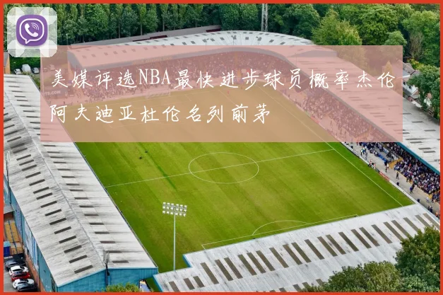 美媒评选NBA最快进步球员概率杰伦阿夫迪亚杜伦名列前茅
