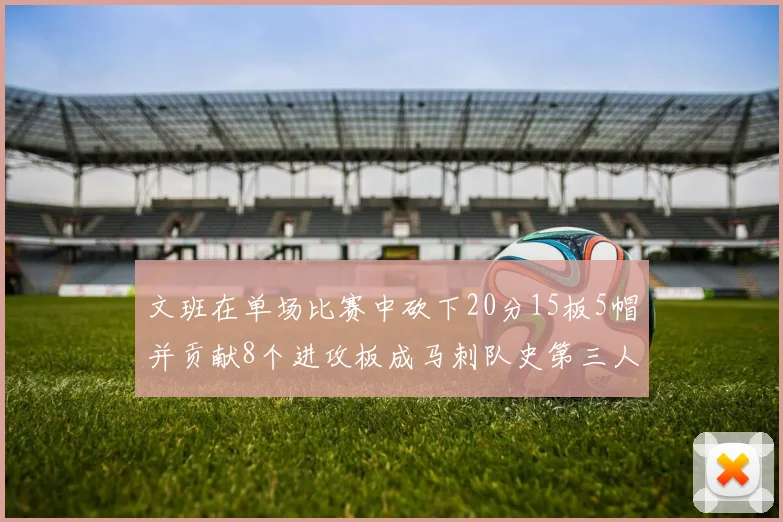 文班在单场比赛中砍下20分15板5帽并贡献8个进攻板成马刺队史第三人追平邓肯伟业
