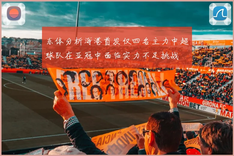 东体分析海港首发仅四名主力中超球队在亚冠中面临实力不足挑战