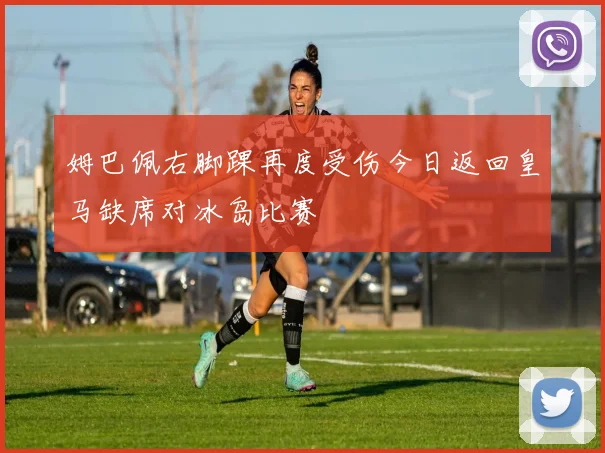 姆巴佩右脚踝再度受伤今日返回皇马缺席对冰岛比赛