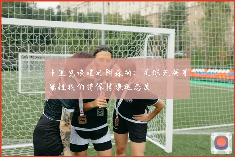卡里克谈追赶阿森纳：足球充满可能性我们将保持谦逊态度