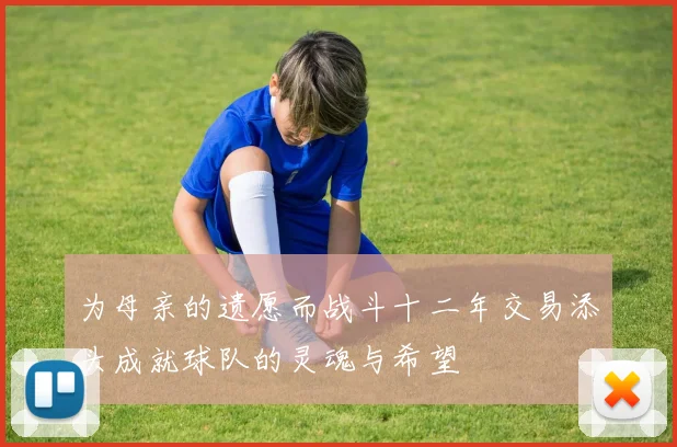 为母亲的遗愿而战斗十二年交易添头成就球队的灵魂与希望