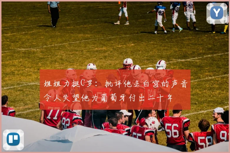 姐姐力挺C罗：批评他去白宫的声音令人失望他为葡萄牙付出二十年