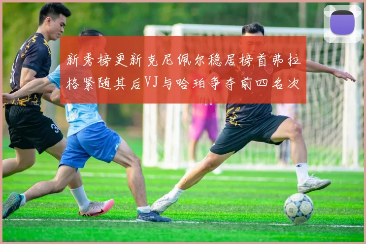 新秀榜更新克尼佩尔稳居榜首弗拉格紧随其后VJ与哈珀争夺前四名次