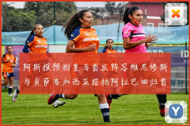 阿斯报预测皇马首发阵容维尼修斯与贡萨洛加西亚搭档阿拉巴回归首发位置