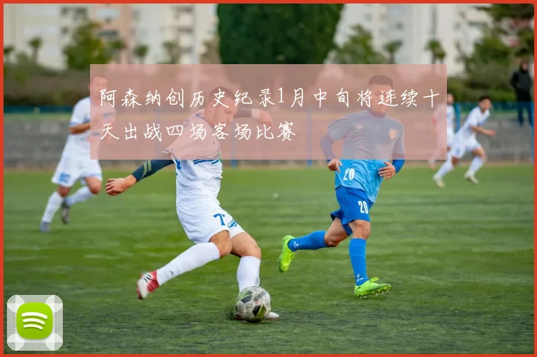 阿森纳创历史纪录1月中旬将连续十天出战四场客场比赛