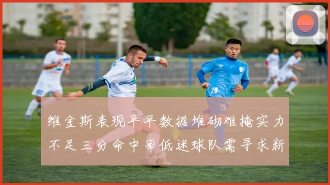 维金斯表现平平数据堆砌难掩实力不足三分命中率低迷球队需寻求新突破