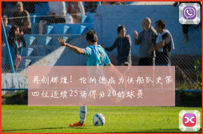 再创辉煌！伦纳德成为快船队史第四位连续25场得分20的球员