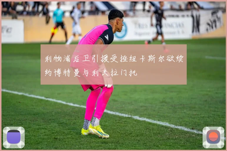 利物浦后卫引援受挫纽卡斯尔欲续约博特曼与利夫拉门托