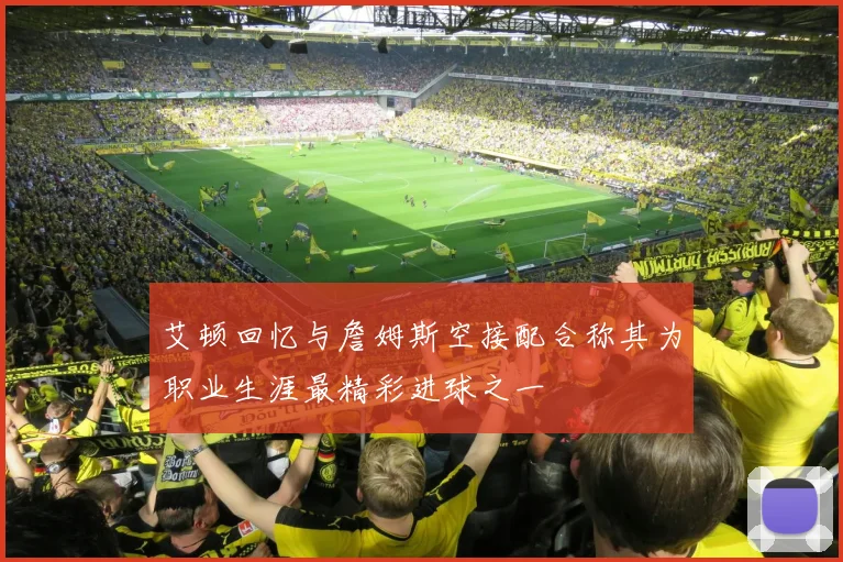 艾顿回忆与詹姆斯空接配合称其为职业生涯最精彩进球之一