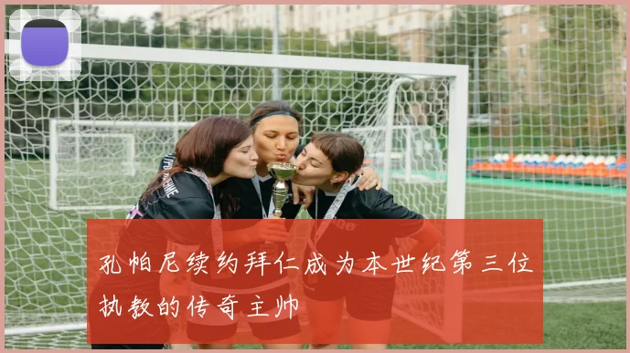 孔帕尼续约拜仁成为本世纪第三位执教的传奇主帅