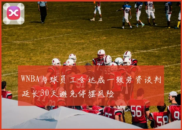 WNBA与球员工会达成一致劳资谈判延长30天避免停摆风险