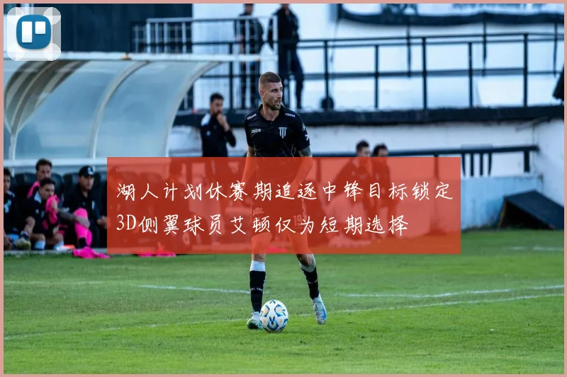 湖人计划休赛期追逐中锋目标锁定3D侧翼球员艾顿仅为短期选择