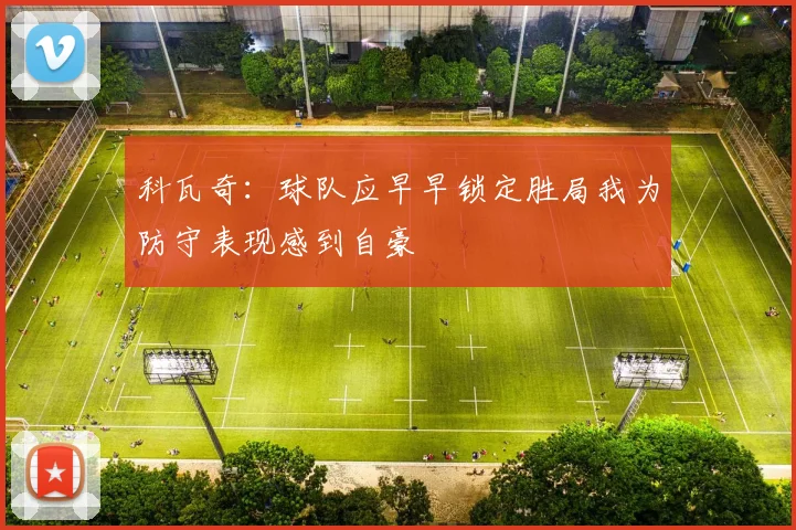 科瓦奇：球队应早早锁定胜局我为防守表现感到自豪