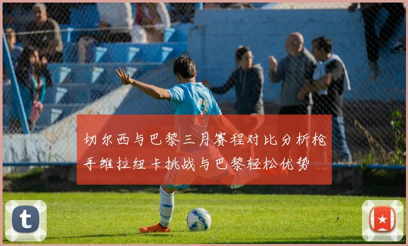 切尔西与巴黎三月赛程对比分析枪手维拉纽卡挑战与巴黎轻松优势