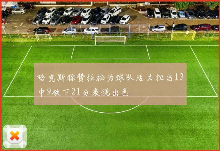 哈克斯称赞拉松为球队活力担当13中9砍下21分表现出色