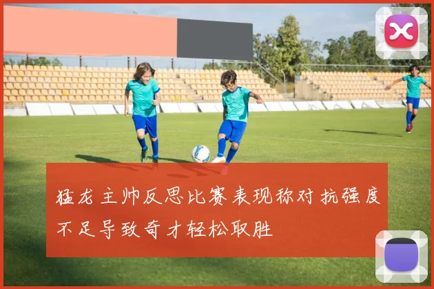 猛龙主帅反思比赛表现称对抗强度不足导致奇才轻松取胜